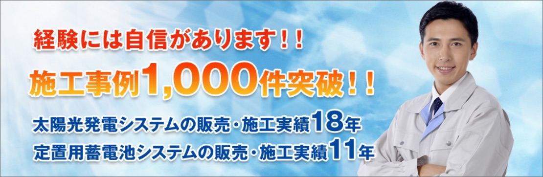 経験には自信があります！！施工事例1,000件突破!!太陽発電システムの販売・施工実績18年。定置用蓄電池システムの販売・施工実績11年